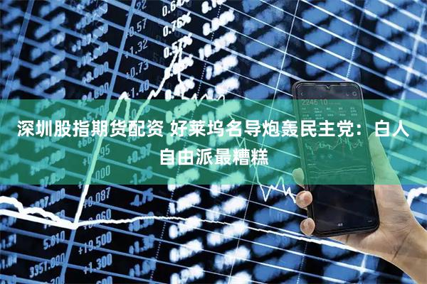 深圳股指期货配资 好莱坞名导炮轰民主党:白人自由派最糟糕