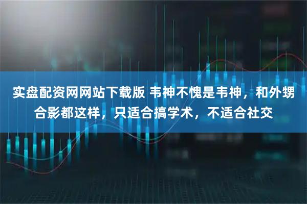 实盘配资网网站下载版 韦神不愧是韦神,和外甥合影都这样,只适合搞学术,不适合社交