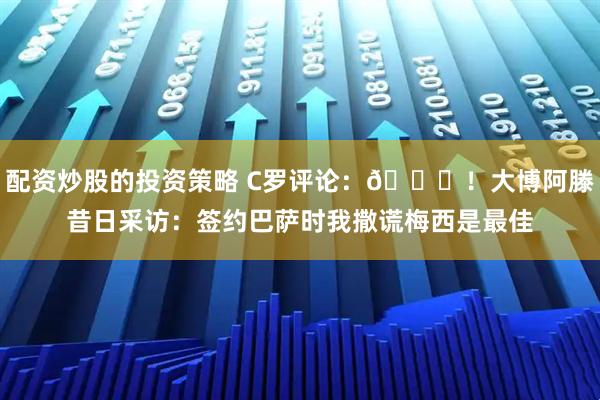配资炒股的投资策略 C罗评论:😂!大博阿滕昔日采访:签约巴萨时我撒谎梅西是最佳
