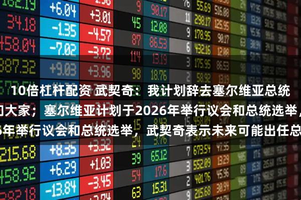 10倍杠杆配资 武契奇:我计划辞去塞尔维亚总统一职,时机成熟时会通知大家;塞尔维亚计划于2026年举行议会和总统选举,武契奇表示未来可能出任总理